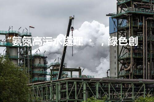 “氨氮高污水處理，綠色創(chuàng)新顯成效”